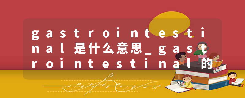 gastrointestinal是什么意思_gastrointestinal的发音_gastrointestinal的用法_gastrointestinal怎么记_gastrointestinal翻译