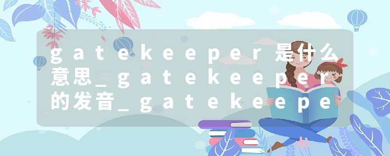 gatekeeper是什么意思_gatekeeper的发音_gatekeeper的用法_gatekeeper怎么记_gatekeeper翻译