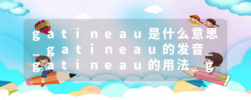 gatineau是什么意思_gatineau的发音_gatineau的用法_gatineau怎么记_gatineau翻译