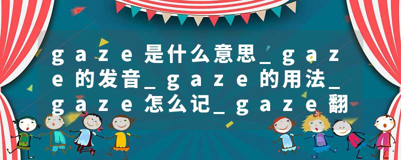 gaze是什么意思_gaze的发音_gaze的用法_gaze怎么记_gaze翻译