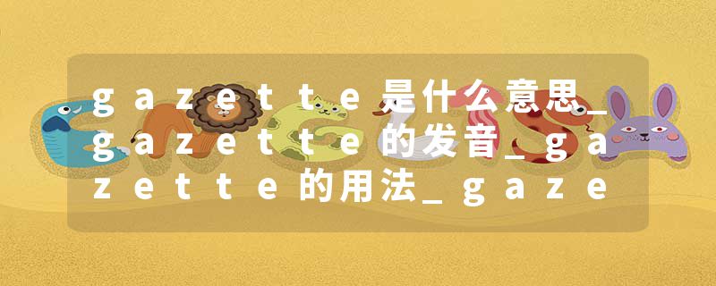 gazette是什么意思_gazette的发音_gazette的用法_gazette怎么记_gazette翻译