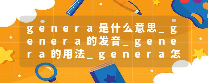 genera是什么意思_genera的发音_genera的用法_genera怎么记_genera翻译