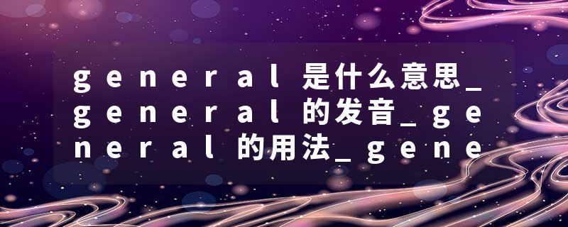 general是什么意思_general的发音_general的用法_general怎么记_general翻译