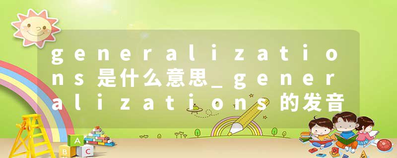 generalizations是什么意思_generalizations的发音_generalizations的用法_generalizations怎么记_generalizations翻译