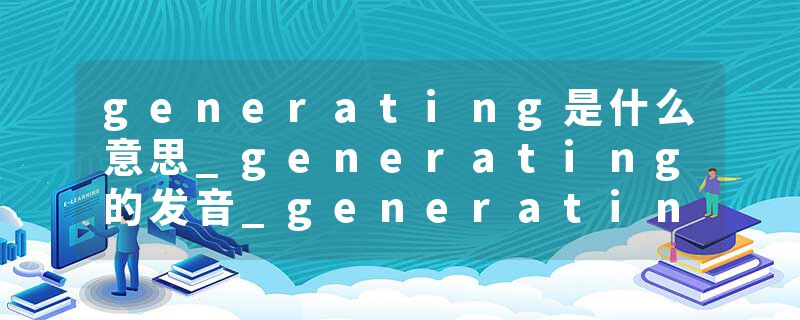 generating是什么意思_generating的发音_generating的用法_generating怎么记_generating翻译