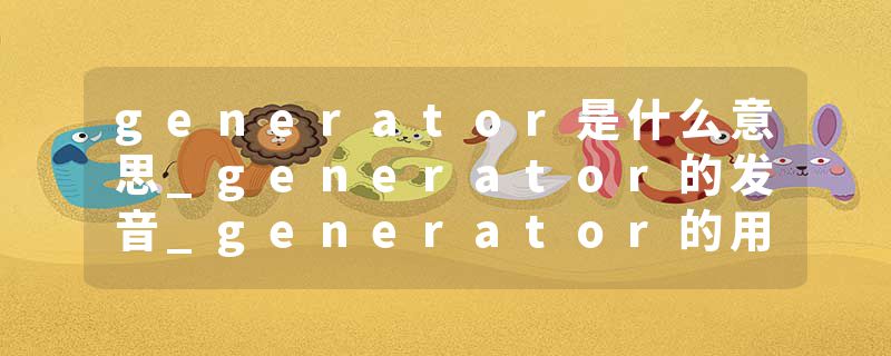 generator是什么意思_generator的发音_generator的用法_generator怎么记_generator翻译