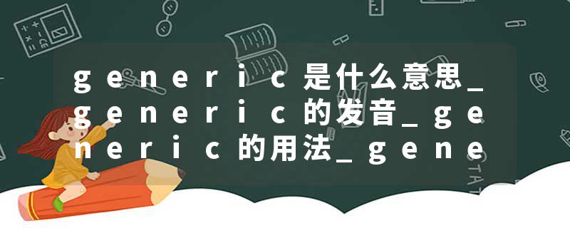 generic是什么意思_generic的发音_generic的用法_generic怎么记_generic翻译