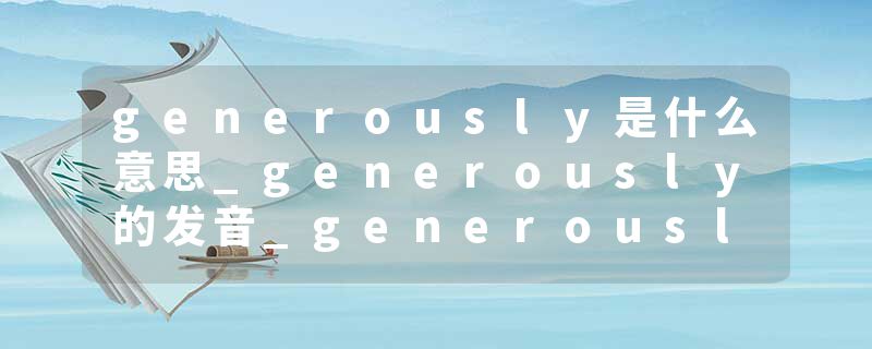 generously是什么意思_generously的发音_generously的用法_generously怎么记_generously翻译