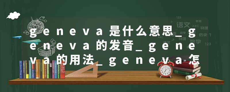 geneva是什么意思_geneva的发音_geneva的用法_geneva怎么记_geneva翻译