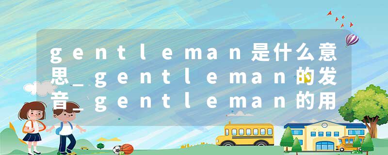 gentleman是什么意思_gentleman的发音_gentleman的用法_gentleman怎么记_gentleman翻译