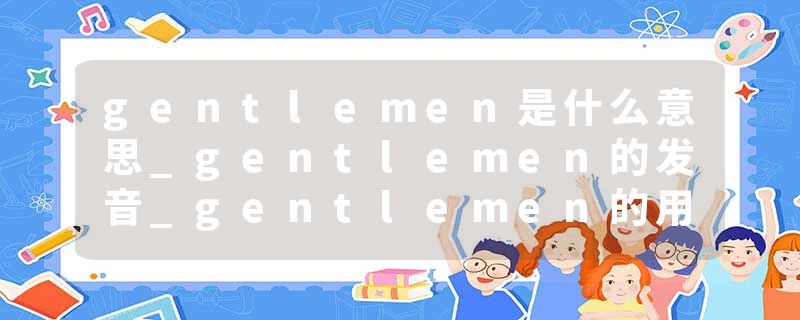 gentlemen是什么意思_gentlemen的发音_gentlemen的用法_gentlemen怎么记_gentlemen翻译