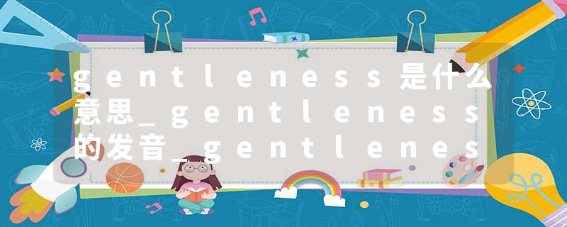 gentleness是什么意思_gentleness的发音_gentleness的用法_gentleness怎么记_gentleness翻译