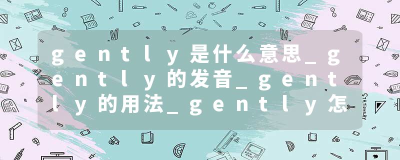 gently是什么意思_gently的发音_gently的用法_gently怎么记_gently翻译