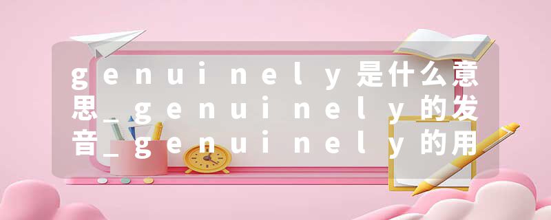 genuinely是什么意思_genuinely的发音_genuinely的用法_genuinely怎么记_genuinely翻译