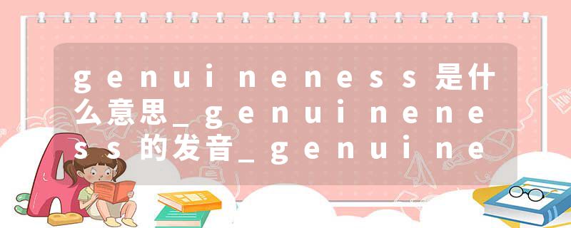 genuineness是什么意思_genuineness的发音_genuineness的用法_genuineness怎么记_genuineness翻译