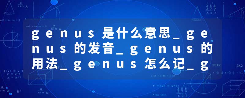 genus是什么意思_genus的发音_genus的用法_genus怎么记_genus翻译