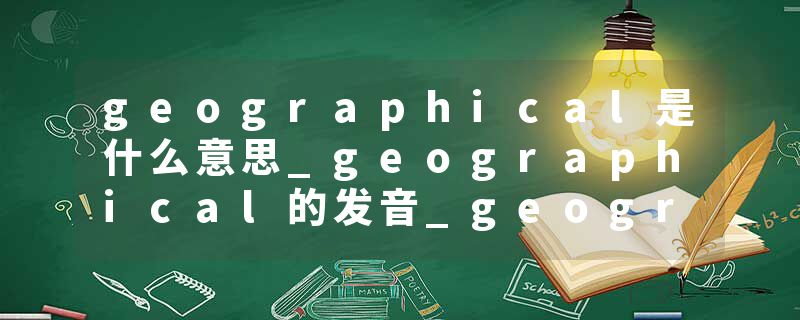 geographical是什么意思_geographical的发音_geographical的用法_geographical怎么记_geographical翻译