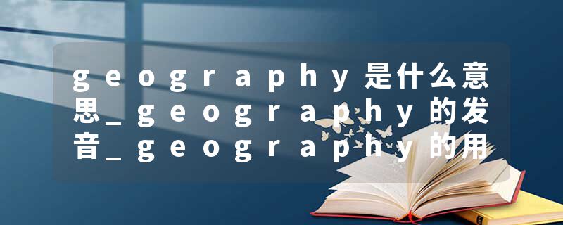 geography是什么意思_geography的发音_geography的用法_geography怎么记_geography翻译