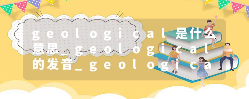 geological是什么意思_geological的发音_geological的用法_geological怎么记_geological翻译