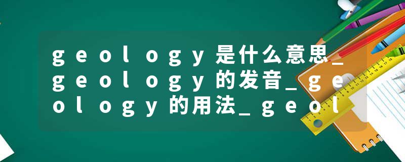 geology是什么意思_geology的发音_geology的用法_geology怎么记_geology翻译
