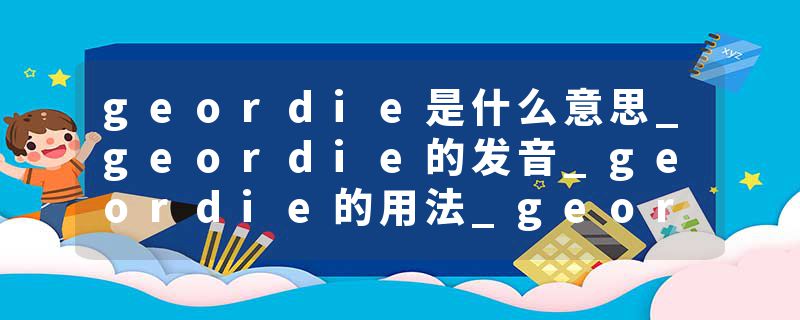 geordie是什么意思_geordie的发音_geordie的用法_geordie怎么记_geordie翻译