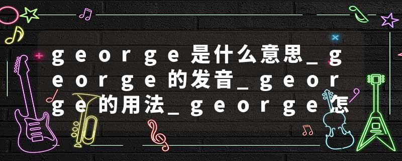 george是什么意思_george的发音_george的用法_george怎么记_george翻译