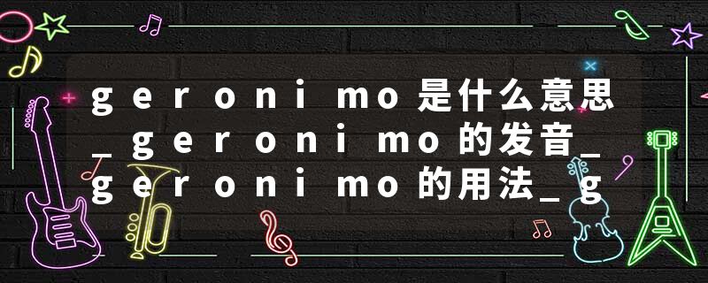 geronimo是什么意思_geronimo的发音_geronimo的用法_geronimo怎么记_geronimo翻译
