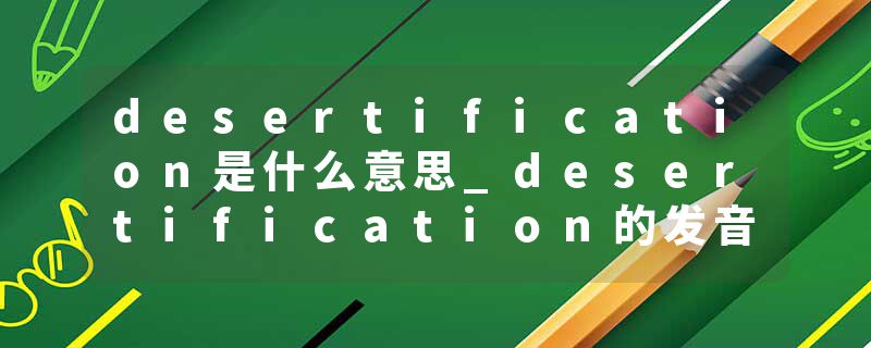 desertification是什么意思_desertification的发音_desertification的用法_desertification怎么记_desertification翻译