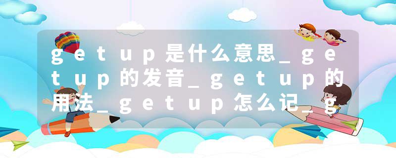 getup是什么意思_getup的发音_getup的用法_getup怎么记_getup翻译