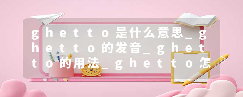 ghetto是什么意思_ghetto的发音_ghetto的用法_ghetto怎么记_ghetto翻译