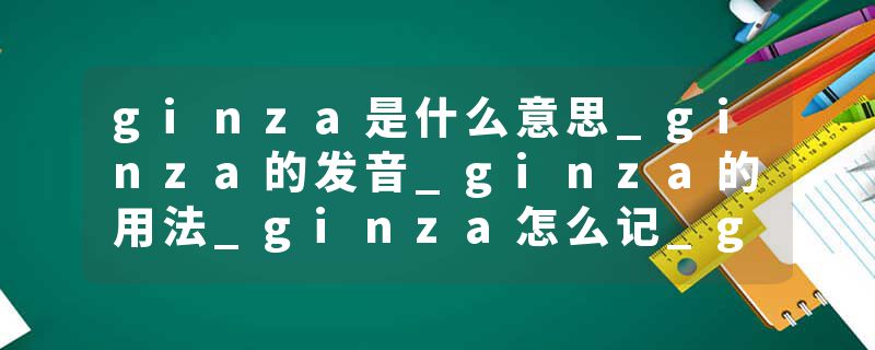 ginza是什么意思_ginza的发音_ginza的用法_ginza怎么记_ginza翻译