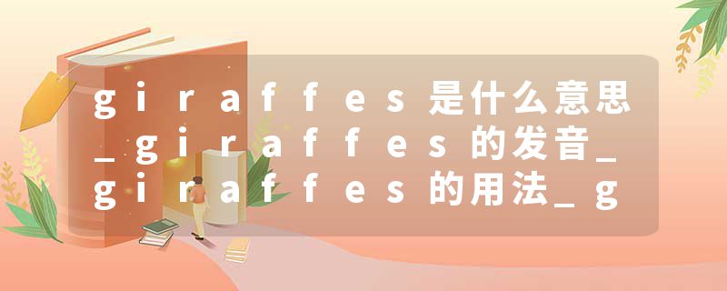 giraffes是什么意思_giraffes的发音_giraffes的用法_giraffes怎么记_giraffes翻译