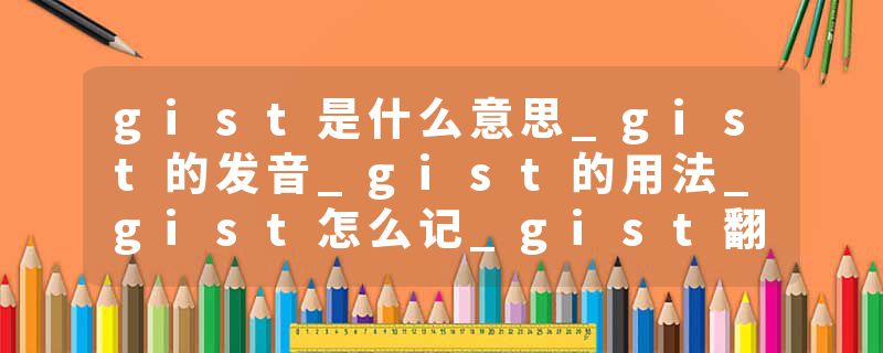 gist是什么意思_gist的发音_gist的用法_gist怎么记_gist翻译