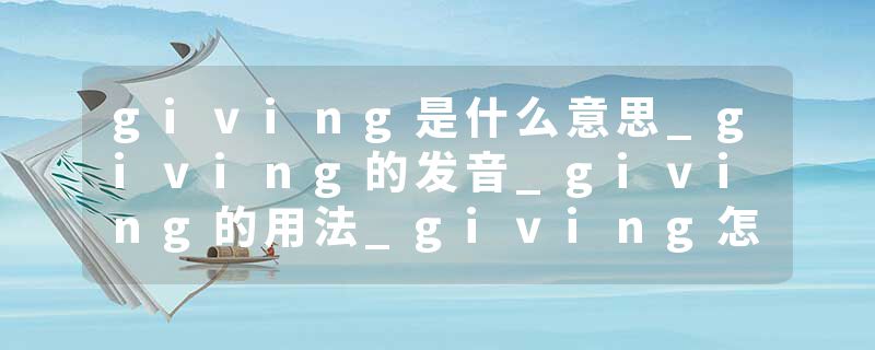 giving是什么意思_giving的发音_giving的用法_giving怎么记_giving翻译