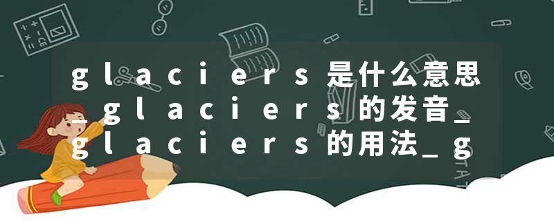 glaciers是什么意思_glaciers的发音_glaciers的用法_glaciers怎么记_glaciers翻译