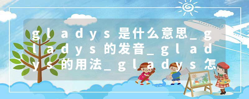 gladys是什么意思_gladys的发音_gladys的用法_gladys怎么记_gladys翻译
