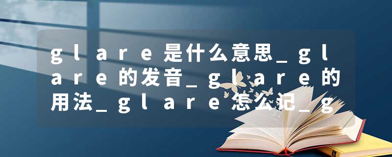 glare是什么意思_glare的发音_glare的用法_glare怎么记_glare翻译