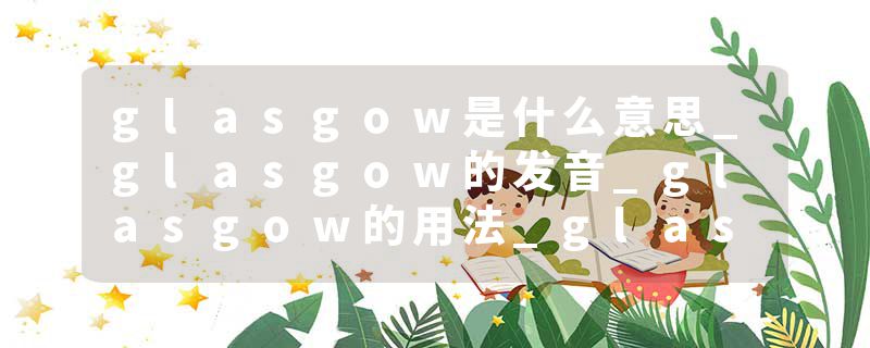 glasgow是什么意思_glasgow的发音_glasgow的用法_glasgow怎么记_glasgow翻译