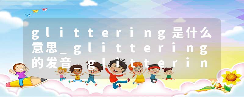 glittering是什么意思_glittering的发音_glittering的用法_glittering怎么记_glittering翻译