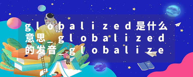 globalized是什么意思_globalized的发音_globalized的用法_globalized怎么记_globalized翻译
