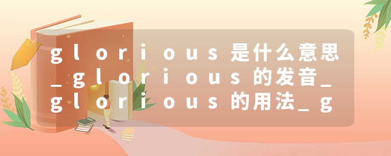 glorious是什么意思_glorious的发音_glorious的用法_glorious怎么记_glorious翻译