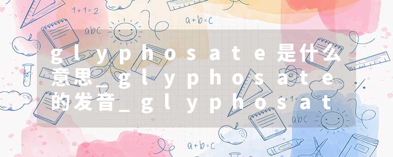 glyphosate是什么意思_glyphosate的发音_glyphosate的用法_glyphosate怎么记_glyphosate翻译