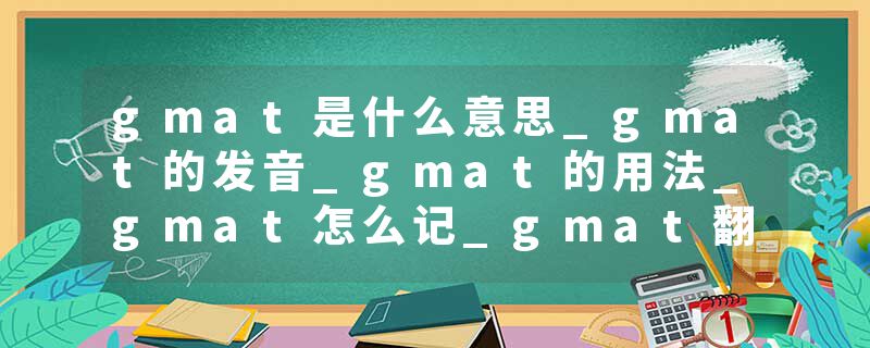 gmat是什么意思_gmat的发音_gmat的用法_gmat怎么记_gmat翻译