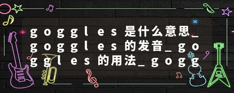 goggles是什么意思_goggles的发音_goggles的用法_goggles怎么记_goggles翻译