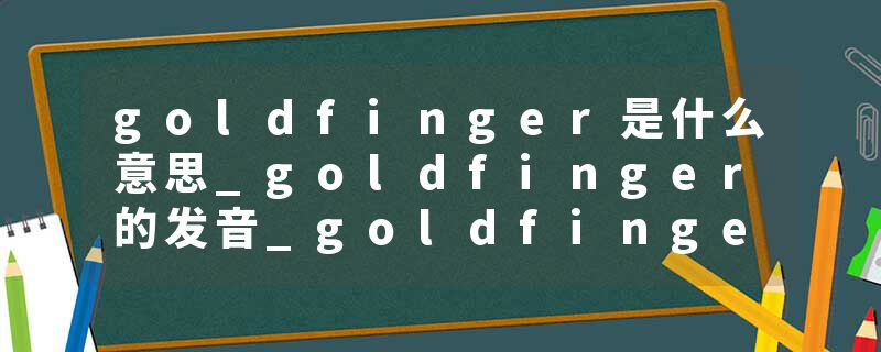 goldfinger是什么意思_goldfinger的发音_goldfinger的用法_goldfinger怎么记_goldfinger翻译