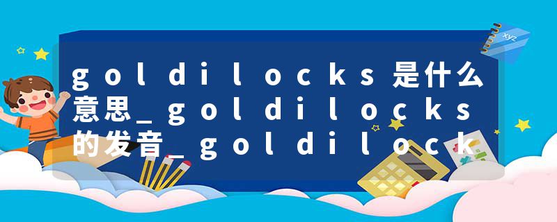 goldilocks是什么意思_goldilocks的发音_goldilocks的用法_goldilocks怎么记_goldilocks翻译