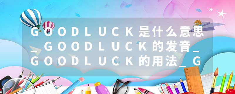 GOODLUCK是什么意思_GOODLUCK的发音_GOODLUCK的用法_GOODLUCK怎么记_GOODLUCK翻译