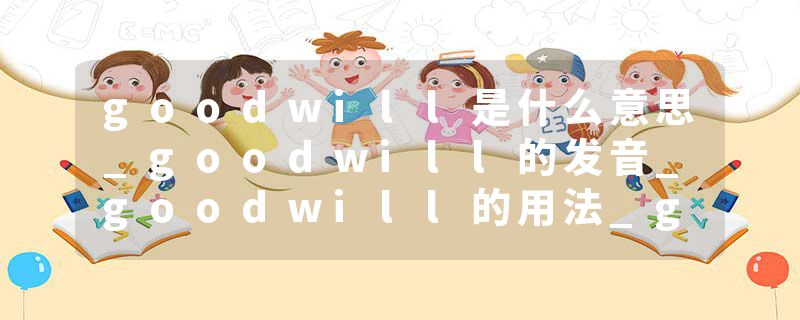 goodwill是什么意思_goodwill的发音_goodwill的用法_goodwill怎么记_goodwill翻译