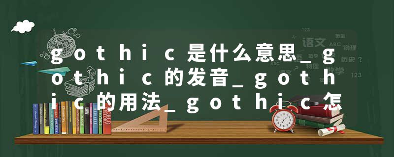 gothic是什么意思_gothic的发音_gothic的用法_gothic怎么记_gothic翻译