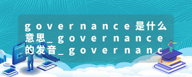 governance是什么意思_governance的发音_governance的用法_governance怎么记_governance翻译